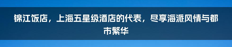 锦江饭店，上海五星级酒店的代表，尽享海派风情与都市繁华