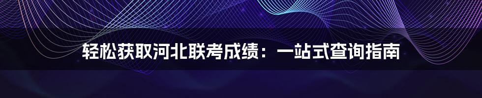 轻松获取河北联考成绩：一站式查询指南