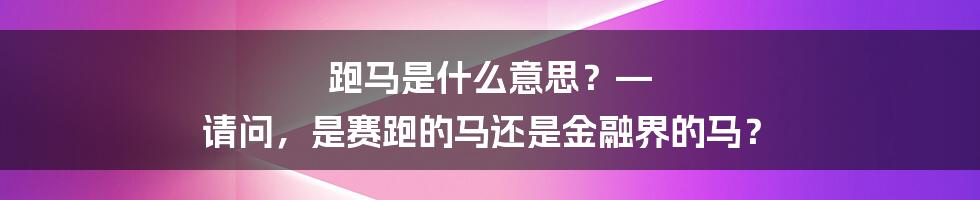 跑马是什么意思？— 请问，是赛跑的马还是金融界的马？