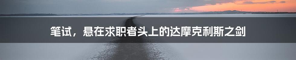 笔试，悬在求职者头上的达摩克利斯之剑