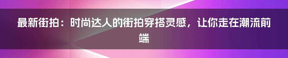 最新街拍：时尚达人的街拍穿搭灵感，让你走在潮流前端