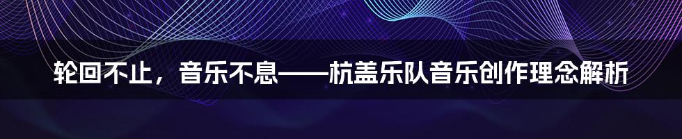 轮回不止，音乐不息——杭盖乐队音乐创作理念解析