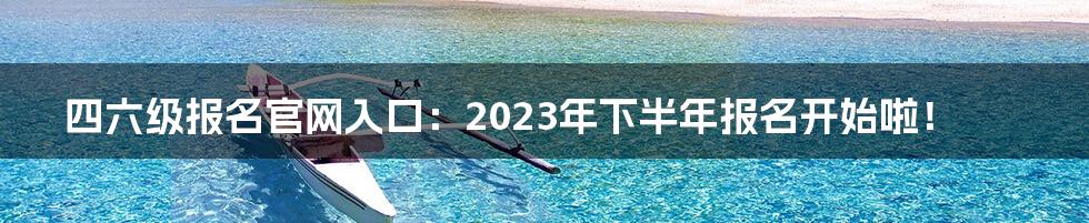 四六级报名官网入口：2023年下半年报名开始啦！