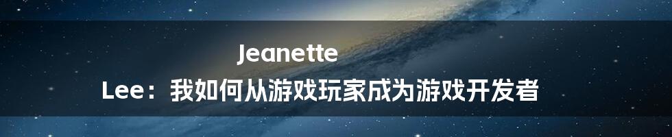 Jeanette Lee：我如何从游戏玩家成为游戏开发者