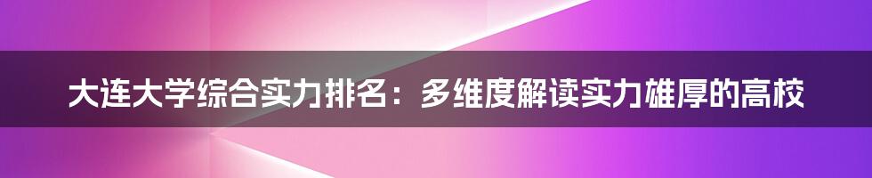 大连大学综合实力排名：多维度解读实力雄厚的高校