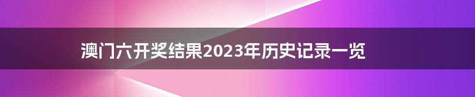 澳门六开奖结果2023年历史记录一览