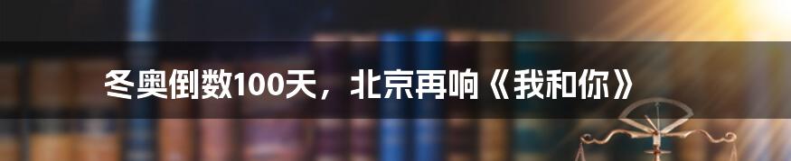 冬奥倒数100天，北京再响《我和你》