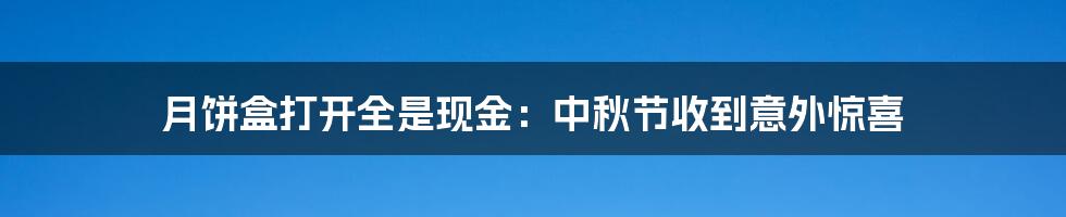 月饼盒打开全是现金：中秋节收到意外惊喜