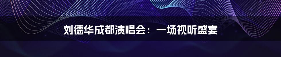 刘德华成都演唱会：一场视听盛宴