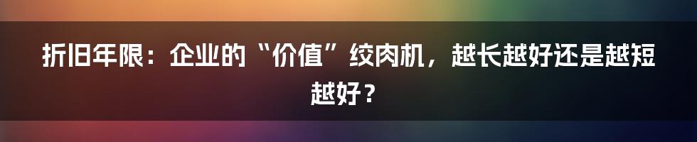 折旧年限：企业的“价值”绞肉机，越长越好还是越短越好？