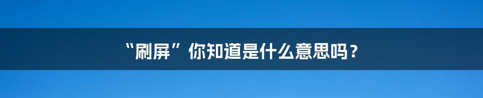 “刷屏”你知道是什么意思吗？