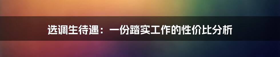 选调生待遇：一份踏实工作的性价比分析