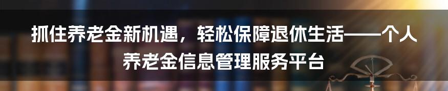 抓住养老金新机遇，轻松保障退休生活——个人养老金信息管理服务平台