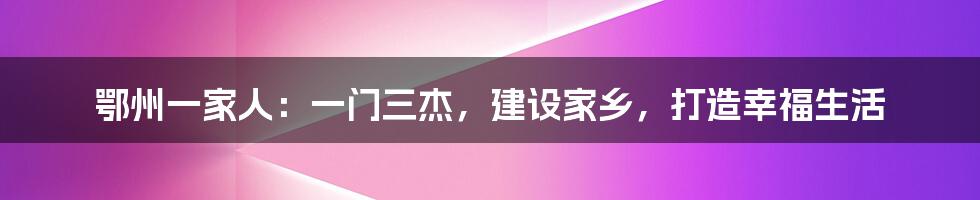 鄂州一家人：一门三杰，建设家乡，打造幸福生活