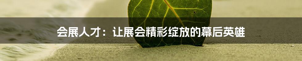 会展人才：让展会精彩绽放的幕后英雄