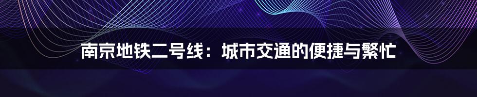 南京地铁二号线：城市交通的便捷与繁忙