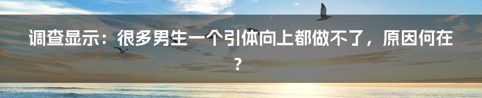 调查显示：很多男生一个引体向上都做不了，原因何在？