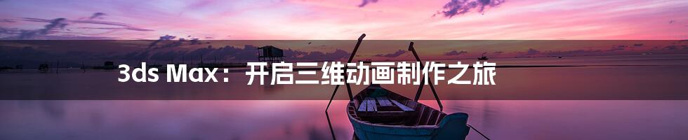 3ds Max：开启三维动画制作之旅