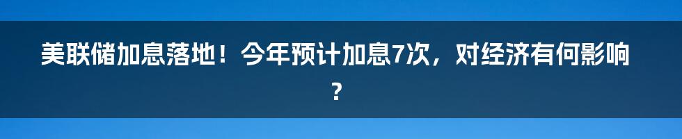 美联储加息落地！今年预计加息7次，对经济有何影响？