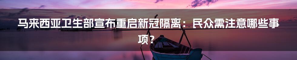 马来西亚卫生部宣布重启新冠隔离：民众需注意哪些事项？