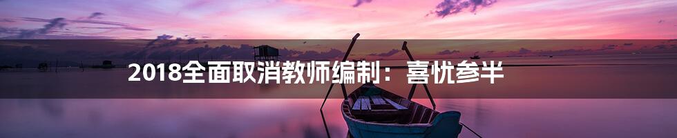 2018全面取消教师编制：喜忧参半