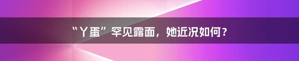 “丫蛋”罕见露面，她近况如何？