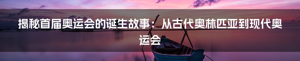 揭秘首届奥运会的诞生故事：从古代奥林匹亚到现代奥运会