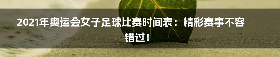 2021年奥运会女子足球比赛时间表：精彩赛事不容错过！