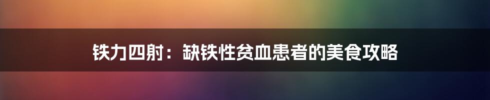 铁力四射：缺铁性贫血患者的美食攻略