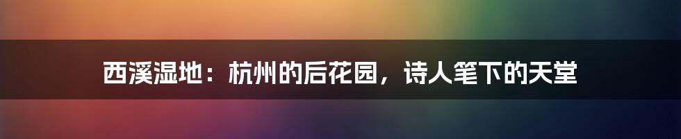 西溪湿地：杭州的后花园，诗人笔下的天堂