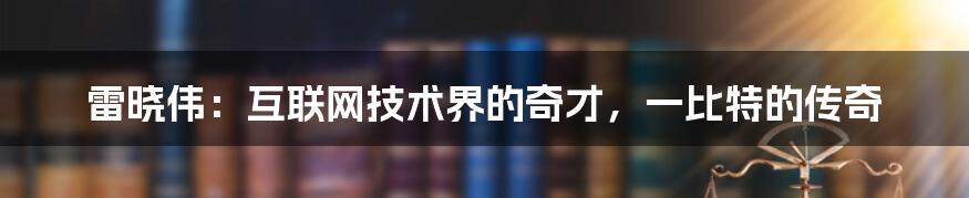 雷晓伟：互联网技术界的奇才，一比特的传奇