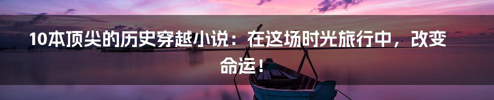 10本顶尖的历史穿越小说：在这场时光旅行中，改变命运！