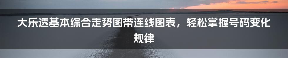 大乐透基本综合走势图带连线图表，轻松掌握号码变化规律