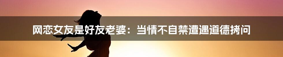 网恋女友是好友老婆：当情不自禁遭遇道德拷问