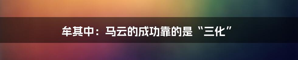 牟其中：马云的成功靠的是“三化”