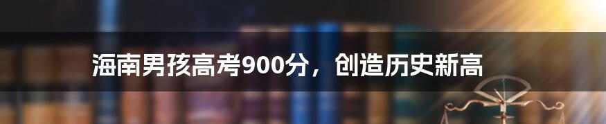 海南男孩高考900分，创造历史新高