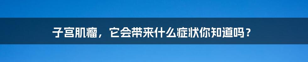 子宫肌瘤，它会带来什么症状你知道吗？