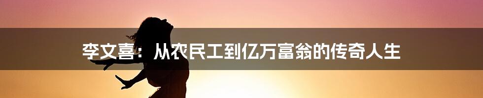 李文喜：从农民工到亿万富翁的传奇人生