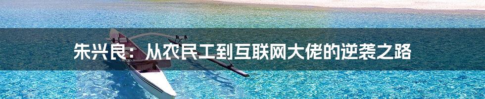 朱兴良：从农民工到互联网大佬的逆袭之路