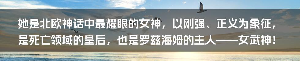 她是北欧神话中最耀眼的女神，以刚强、正义为象征，是死亡领域的皇后，也是罗兹海姆的主人——女武神！