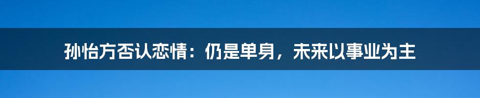 孙怡方否认恋情：仍是单身，未来以事业为主