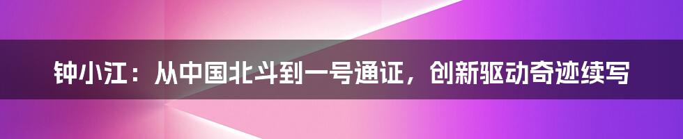 钟小江：从中国北斗到一号通证，创新驱动奇迹续写