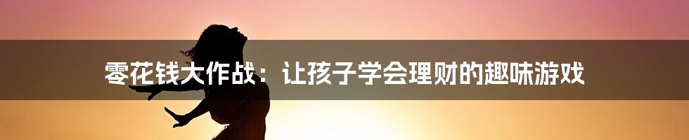 零花钱大作战：让孩子学会理财的趣味游戏