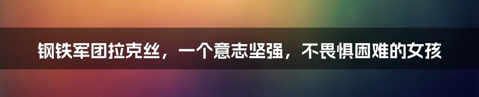 钢铁军团拉克丝，一个意志坚强，不畏惧困难的女孩