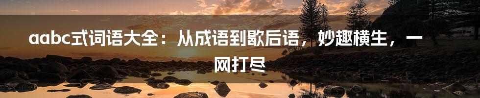 aabc式词语大全：从成语到歇后语，妙趣横生，一网打尽