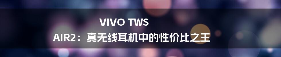 VIVO TWS AIR2：真无线耳机中的性价比之王