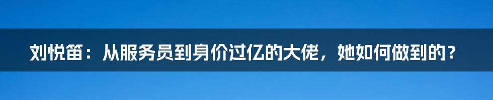 刘悦笛：从服务员到身价过亿的大佬，她如何做到的？