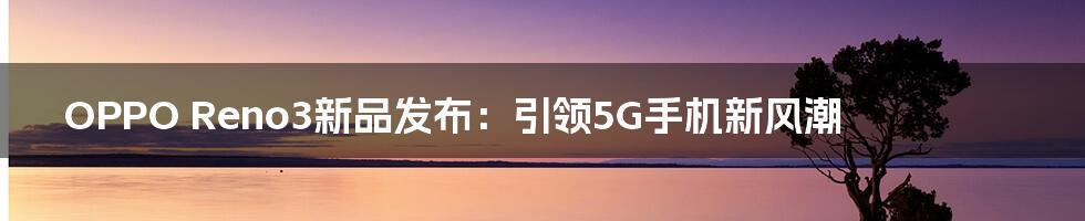 OPPO Reno3新品发布：引领5G手机新风潮