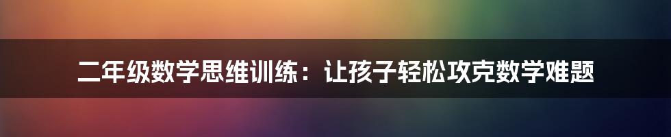 二年级数学思维训练：让孩子轻松攻克数学难题