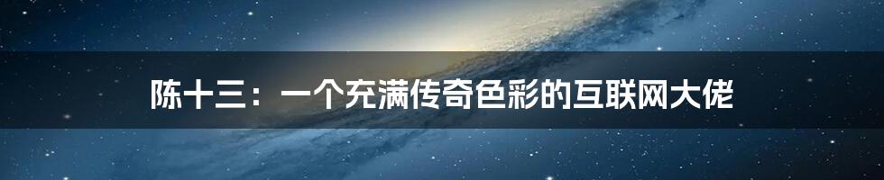 陈十三：一个充满传奇色彩的互联网大佬